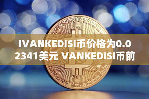 IVANKEDISI币价格为0.02341美元 VANKEDISI币前景怎么样