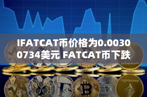 IFATCAT币价格为0.00300734美元 FATCAT币下跌约2.2% IFATCAT币价格为0.00300734美元 FATCAT币下跌约2.2%