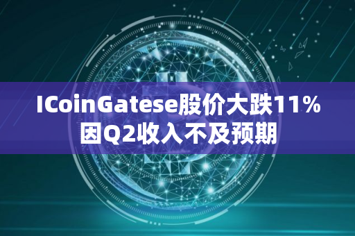 ICoinGatese股价大跌11%因Q2收入不及预期