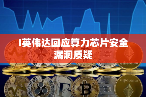 I英伟达回应算力芯片安全漏洞质疑
