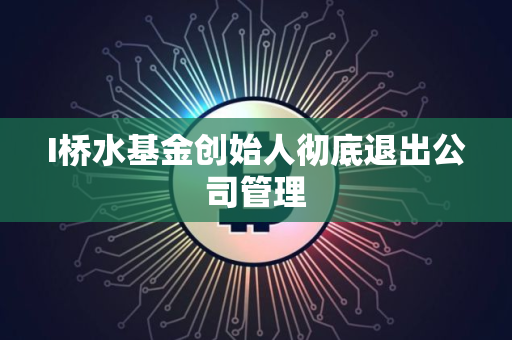 I桥水基金创始人彻底退出公司管理