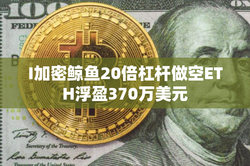 I加密鲸鱼20倍杠杆做空ETH浮盈370万美元