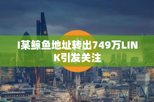 I某鲸鱼地址转出749万LINK引发关注