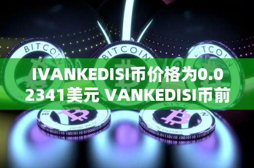 IVANKEDISI币价格为0.02341美元 VANKEDISI币前景怎么样