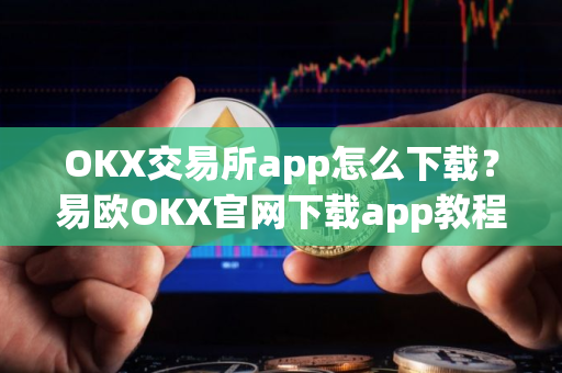 OKX交易所app怎么下载？易欧OKX官网下载app教程