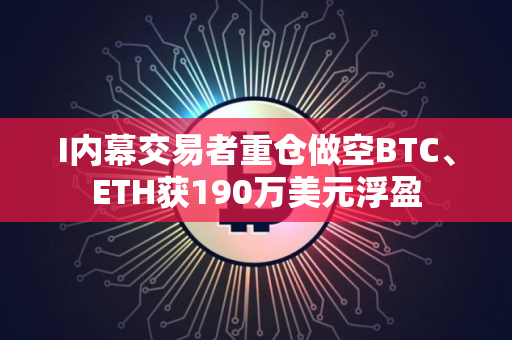 I内幕交易者重仓做空BTC、ETH获190万美元浮盈