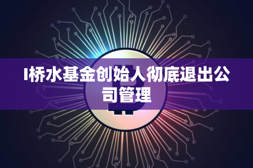 I桥水基金创始人彻底退出公司管理