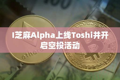 I芝麻Alpha上线Toshi并开启空投活动