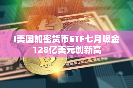 I美国加密货币ETF七月吸金128亿美元创新高
