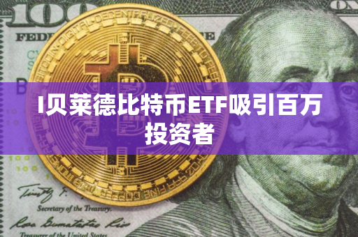 I贝莱德比特币ETF吸引百万投资者