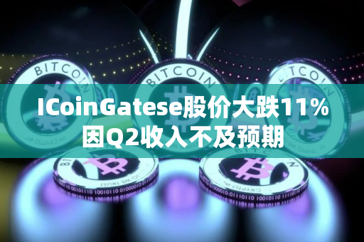 ICoinGatese股价大跌11%因Q2收入不及预期