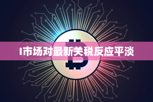I市场对最新关税反应平淡