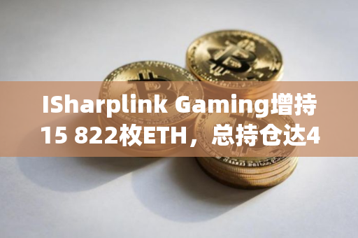 ISharplink Gaming增持15 822枚ETH，总持仓达48万枚