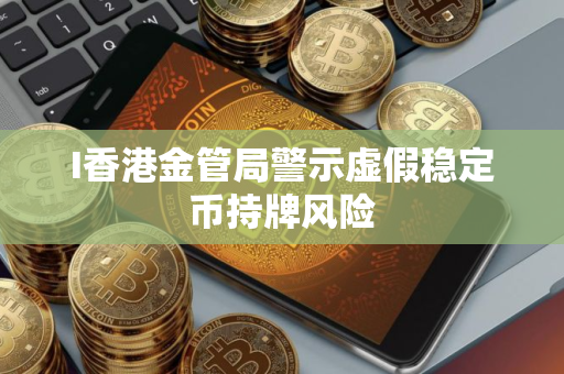 I香港金管局警示虚假稳定币持牌风险