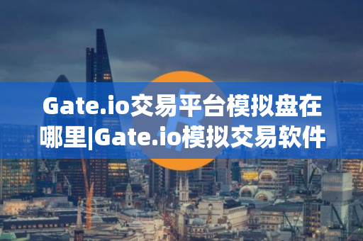 Gate.io交易平台模拟盘在哪里|Gate.io模拟交易软件下载v6.5