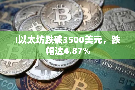 I以太坊跌破3500美元，跌幅达4.87%