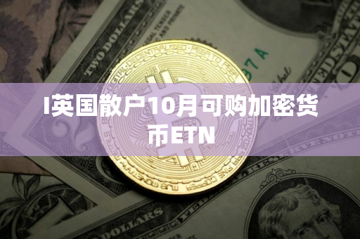 I英国散户10月可购加密货币ETN
