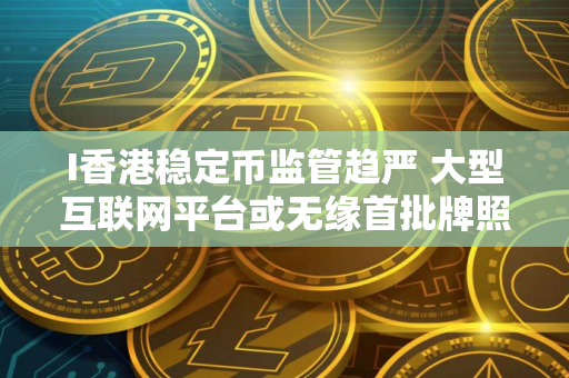 I香港稳定币监管趋严 大型互联网平台或无缘首批牌照