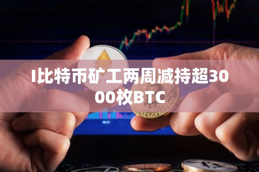 I比特币矿工两周减持超3000枚BTC