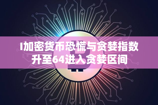 I加密货币恐慌与贪婪指数升至64进入贪婪区间