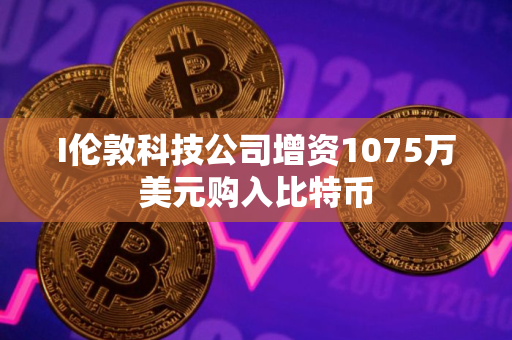 I伦敦科技公司增资1075万美元购入比特币 I伦敦科技公司增资1075万美元购入比特币