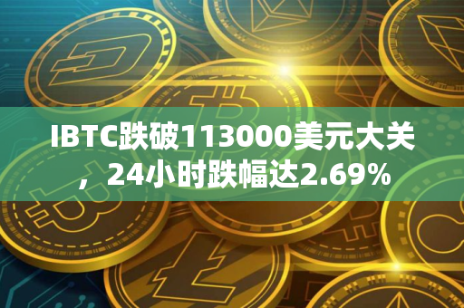 IBTC跌破113000美元大关，24小时跌幅达2.69%