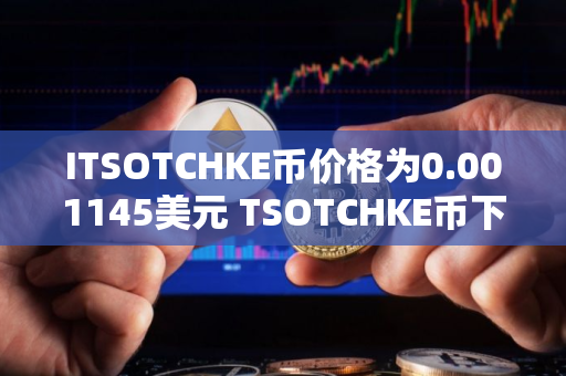 ITSOTCHKE币价格为0.001145美元 TSOTCHKE币下跌8.40%