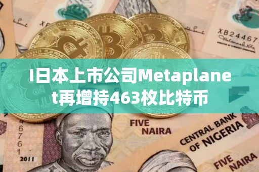 I日本上市公司Metaplanet再增持463枚比特币 I日本上市公司Metaplanet再增持463枚比特币