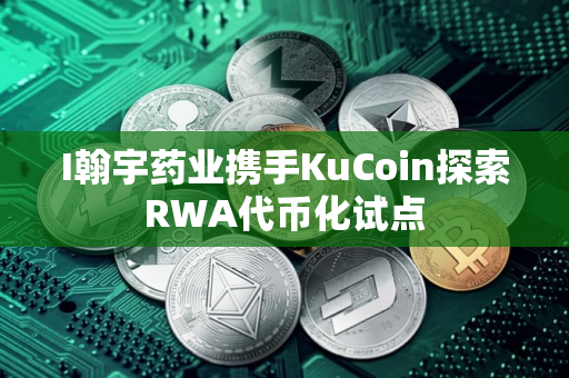 I翰宇药业携手KuCoin探索RWA代币化试点
