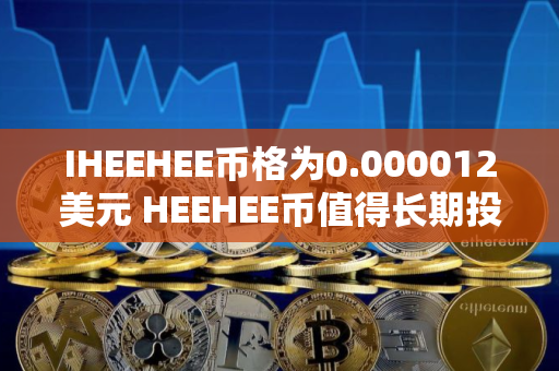 IHEEHEE币格为0.000012美元 HEEHEE币值得长期投资吗