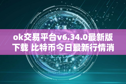 ok交易平台v6.34.0最新版下载 比特币今日最新行情消息