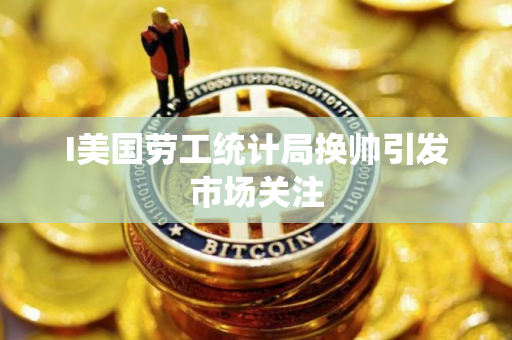 I美国劳工统计局换帅引发市场关注