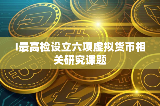 I最高检设立六项虚拟货币相关研究课题 I最高检设立六项虚拟货币相关研究课题