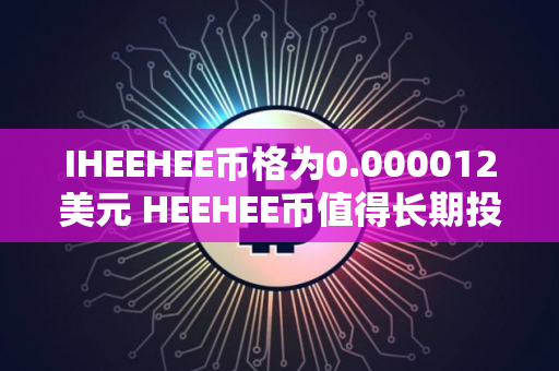 IHEEHEE币格为0.000012美元 HEEHEE币值得长期投资吗