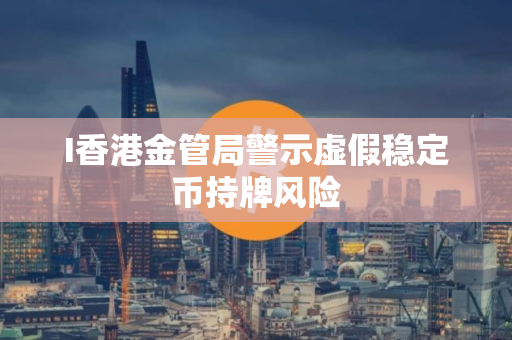 I香港金管局警示虚假稳定币持牌风险