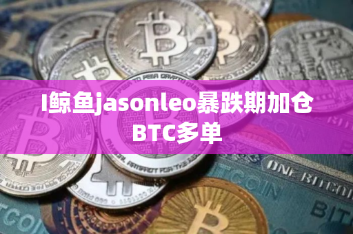 I鲸鱼jasonleo暴跌期加仓BTC多单