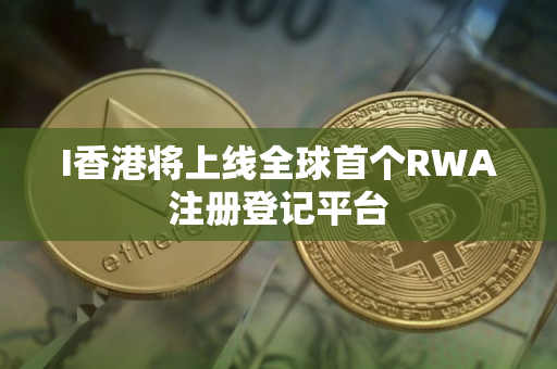 I香港将上线全球首个RWA注册登记平台