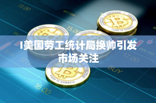 I美国劳工统计局换帅引发市场关注