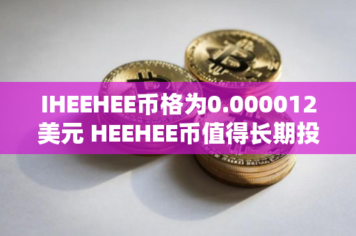 IHEEHEE币格为0.000012美元 HEEHEE币值得长期投资吗