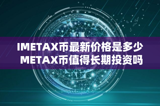 IMETAX币最新价格是多少 METAX币值得长期投资吗