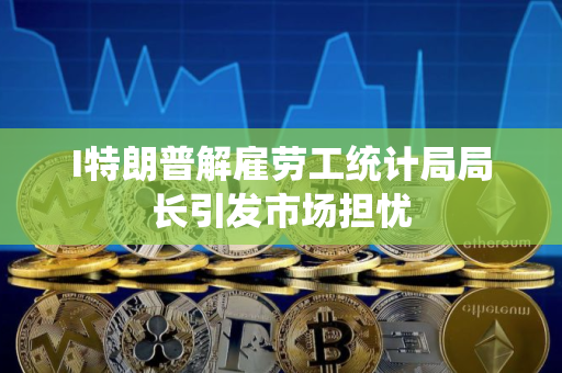 I特朗普解雇劳工统计局局长引发市场担忧
