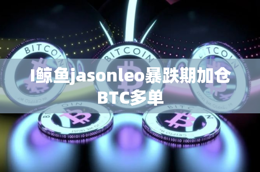 I鲸鱼jasonleo暴跌期加仓BTC多单