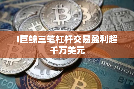 I巨鲸三笔杠杆交易盈利超千万美元 I巨鲸三笔杠杆交易盈利超千万美元
