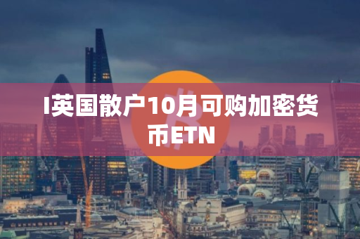 I英国散户10月可购加密货币ETN