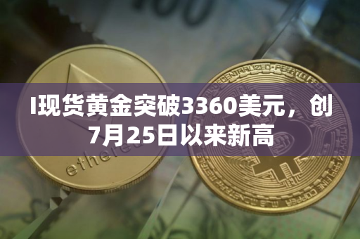 I现货黄金突破3360美元，创7月25日以来新高