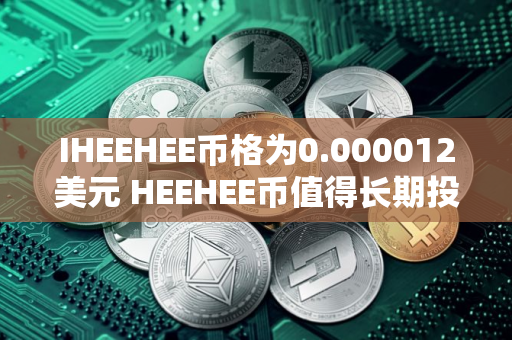 IHEEHEE币格为0.000012美元 HEEHEE币值得长期投资吗