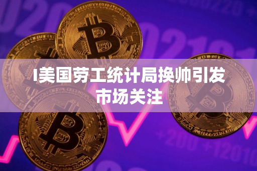 I美国劳工统计局换帅引发市场关注
