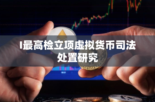 I最高检立项虚拟货币司法处置研究