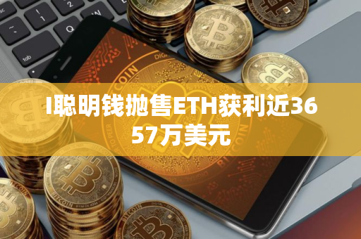 I聪明钱抛售ETH获利近3657万美元 I聪明钱抛售ETH获利近3657万美元