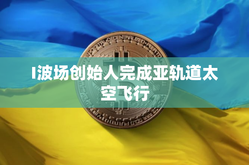 I波场创始人完成亚轨道太空飞行
